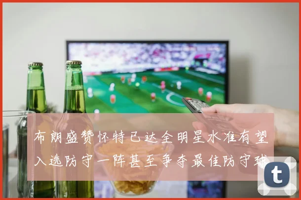 布朗盛赞怀特已达全明星水准有望入选防守一阵甚至争夺最佳防守球员