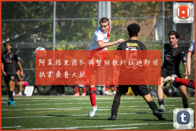 阿莱格里团队调整助教科拉迪即将执掌桑普大权