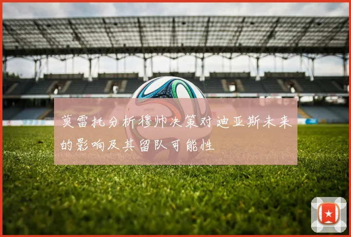 莫雷托分析穆帅决策对迪亚斯未来的影响及其留队可能性