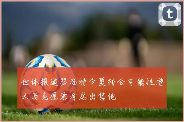 世体报道瑟洛特今夏转会可能性增大马竞愿意考虑出售他