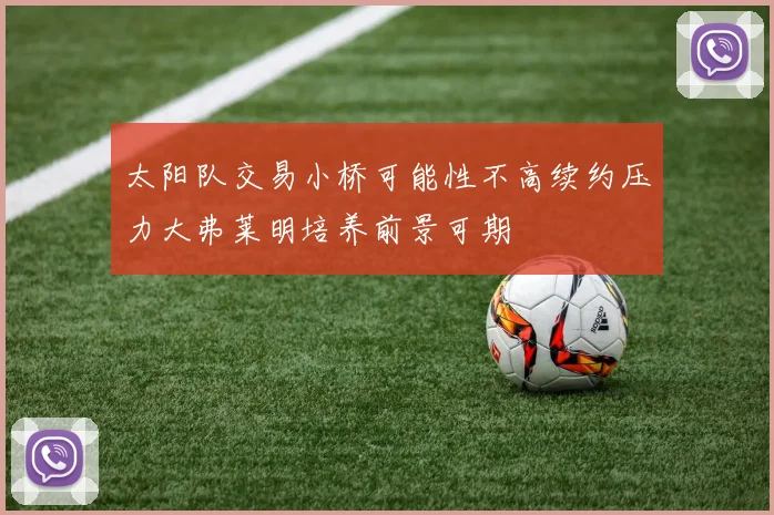 太阳队交易小桥可能性不高续约压力大弗莱明培养前景可期
