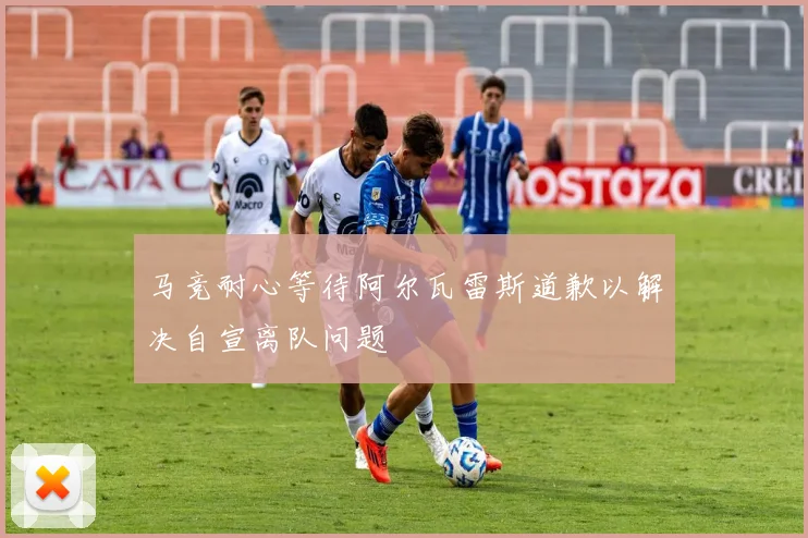 马竞耐心等待阿尔瓦雷斯道歉以解决自宣离队问题