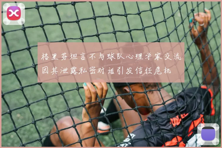 格里芬坦言不与球队心理学家交流因其泄露私密对话引发信任危机