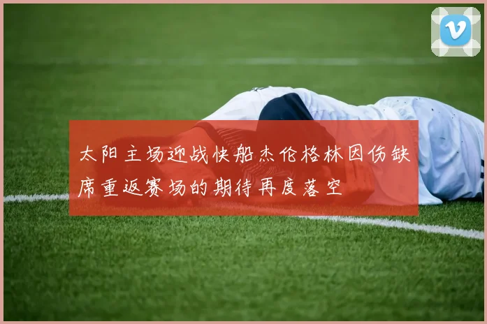 太阳主场迎战快船杰伦格林因伤缺席重返赛场的期待再度落空