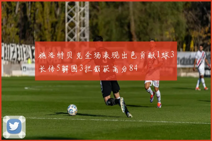 施洛特贝克全场表现出色贡献1球3长传5解围3拦截获高分84
