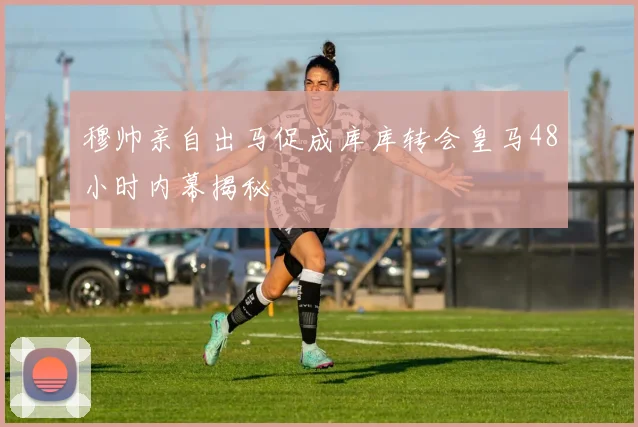 穆帅亲自出马促成库库转会皇马48小时内幕揭秘