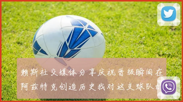 赖斯社交媒体分享庆祝晋级瞬间在阿兹特克创造历史我对这支球队的热爱无以言表