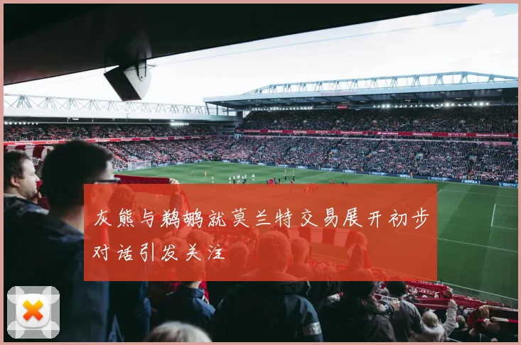 灰熊与鹈鹕就莫兰特交易展开初步对话引发关注
