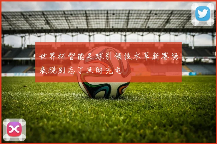 世界杯智能足球引领技术革新赛场表现别忘了及时充电