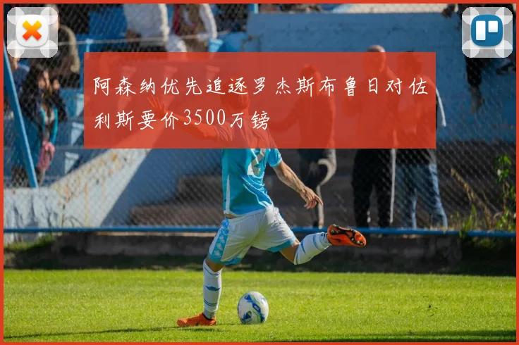 阿森纳优先追逐罗杰斯布鲁日对佐利斯要价3500万镑