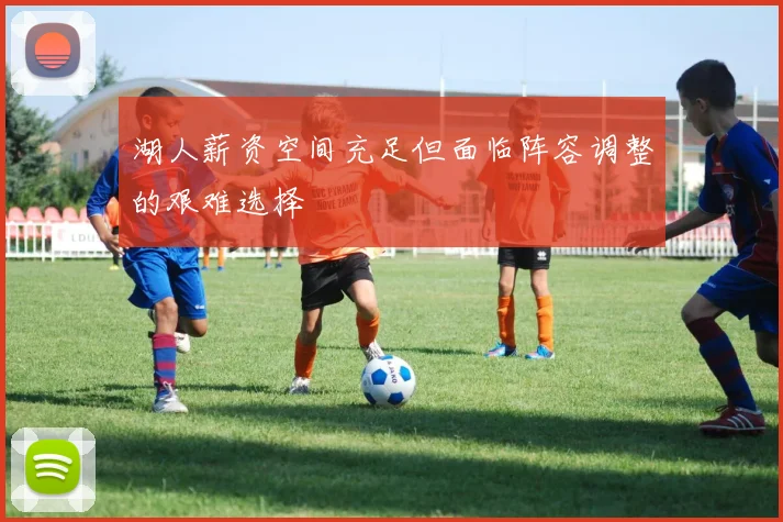 湖人薪资空间充足但面临阵容调整的艰难选择