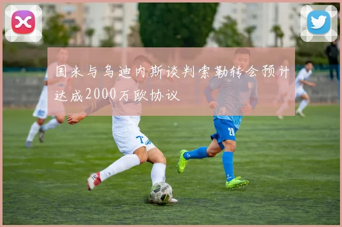 国米与乌迪内斯谈判索勒转会预计达成2000万欧协议