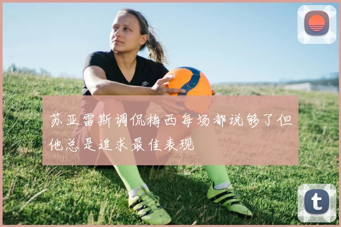 苏亚雷斯调侃梅西每场都说够了但他总是追求最佳表现
