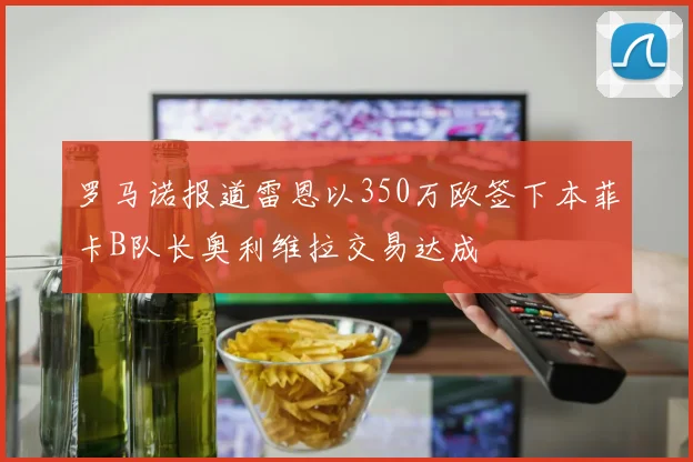 罗马诺报道雷恩以350万欧签下本菲卡B队长奥利维拉交易达成